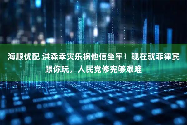 海顺优配 洪森幸灾乐祸他信坐牢！现在就菲律宾跟你玩，人民党修宪够艰难