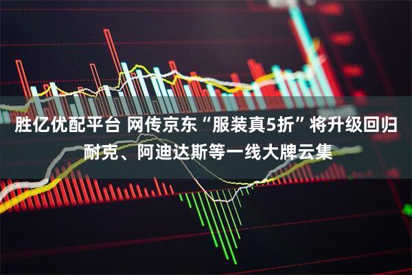 胜亿优配平台 网传京东“服装真5折”将升级回归 耐克、阿迪达斯等一线大牌云集