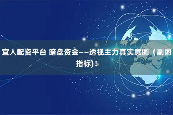 宜人配资平台 暗盘资金——透视主力真实意图（副图指标)！