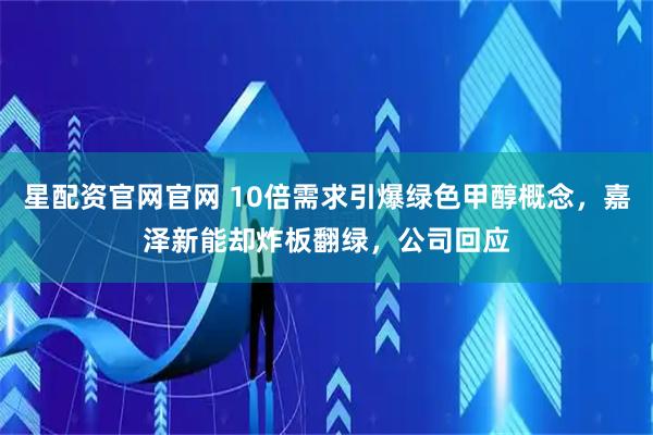 星配资官网官网 10倍需求引爆绿色甲醇概念，嘉泽新能却炸板翻绿，公司回应