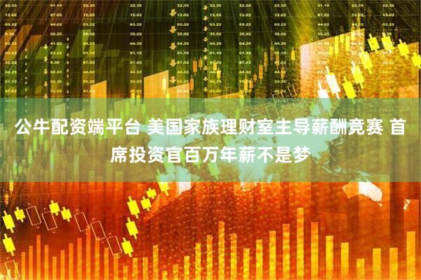 公牛配资端平台 美国家族理财室主导薪酬竞赛 首席投资官百万年薪不是梦