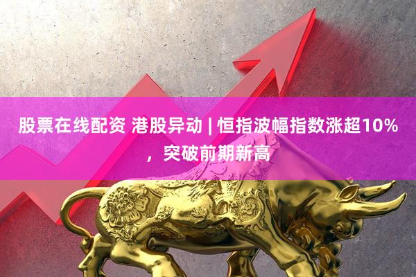 股票在线配资 港股异动 | 恒指波幅指数涨超10%，突破前期新高