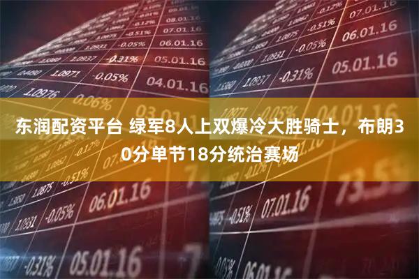东润配资平台 绿军8人上双爆冷大胜骑士，布朗30分单节18分统治赛场