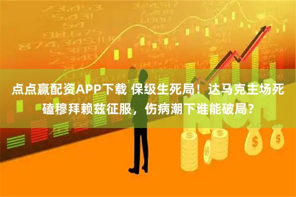 点点赢配资APP下载 保级生死局！达马克主场死磕穆拜赖兹征服，伤病潮下谁能破局？