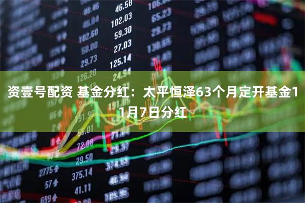 资壹号配资 基金分红：太平恒泽63个月定开基金11月7日分红