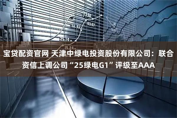 宝贷配资官网 天津中绿电投资股份有限公司：联合资信上调公司“25绿电G1”评级至AAA