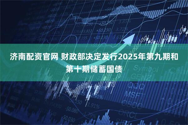 济南配资官网 财政部决定发行2025年第九期和第十期储蓄国债