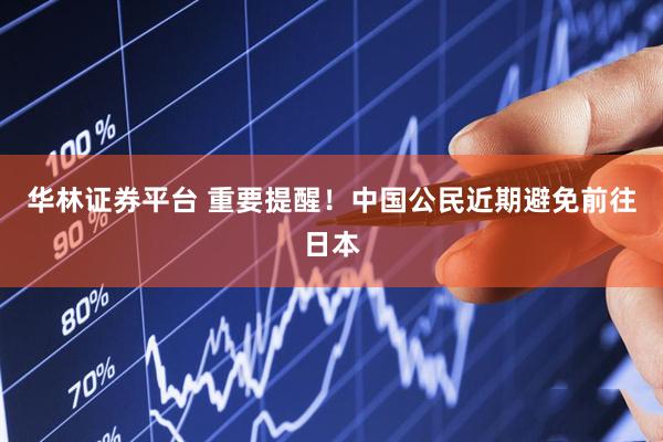 华林证券平台 重要提醒！中国公民近期避免前往日本
