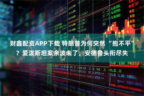 财鑫配资APP下载 特朗普为何突然 “抱不平”？爱泼斯坦案余波未了，安德鲁头衔尽失