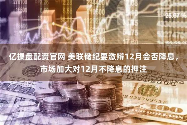 亿操盘配资官网 美联储纪要激辩12月会否降息，市场加大对12月不降息的押注