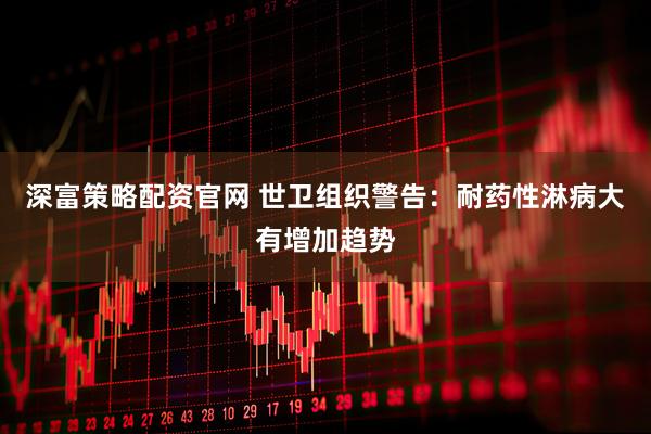 深富策略配资官网 世卫组织警告：耐药性淋病大有增加趋势