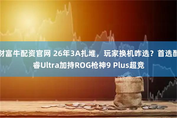 财富牛配资官网 26年3A扎堆，玩家换机咋选？首选酷睿Ultra加持ROG枪神9 Plus超竞