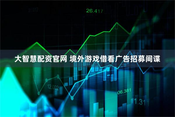 大智慧配资官网 境外游戏借看广告招募间谍
