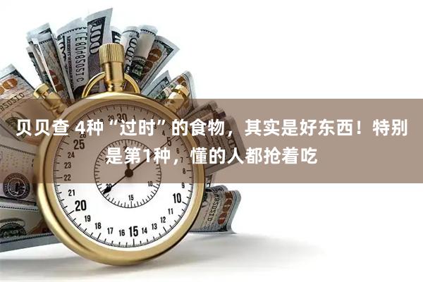 贝贝查 4种“过时”的食物，其实是好东西！特别是第1种，懂的人都抢着吃