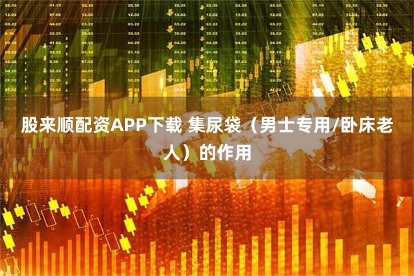 股来顺配资APP下载 集尿袋（男士专用/卧床老人）的作用
