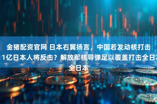 金猪配资官网 日本右翼扬言，中国若发动核打击，1亿日本人将反击？解放军核导弹足以覆盖打击全日本
