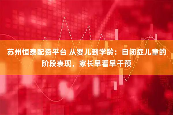 苏州恒泰配资平台 从婴儿到学龄：自闭症儿童的阶段表现，家长早看早干预