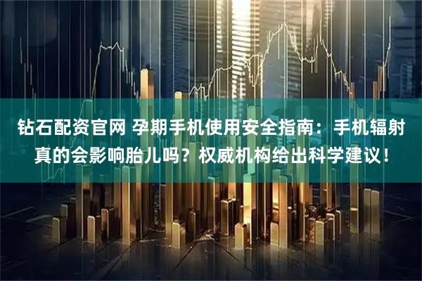 钻石配资官网 孕期手机使用安全指南：手机辐射真的会影响胎儿吗？权威机构给出科学建议！