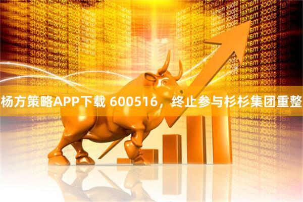 杨方策略APP下载 600516，终止参与杉杉集团重整