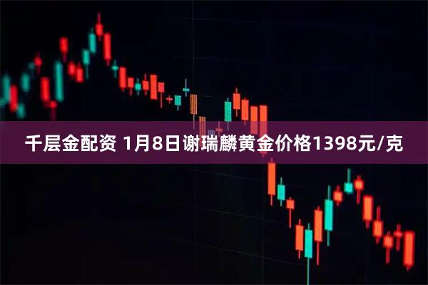千层金配资 1月8日谢瑞麟黄金价格1398元/克