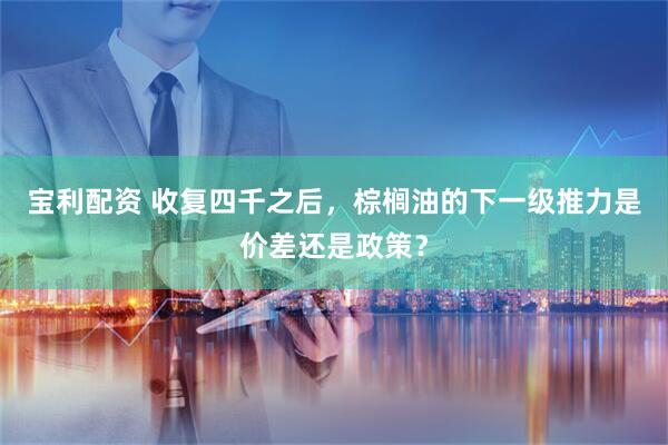 宝利配资 收复四千之后，棕榈油的下一级推力是价差还是政策？