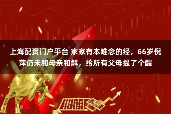 上海配资门户平台 家家有本难念的经，66岁倪萍仍未和母亲和解，给所有父母提了个醒