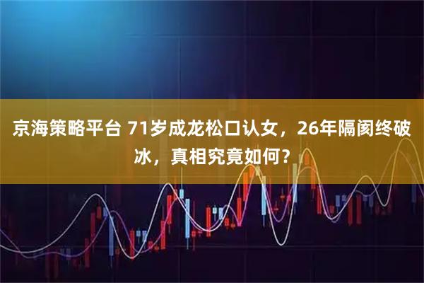 京海策略平台 71岁成龙松口认女，26年隔阂终破冰，真相究竟如何？