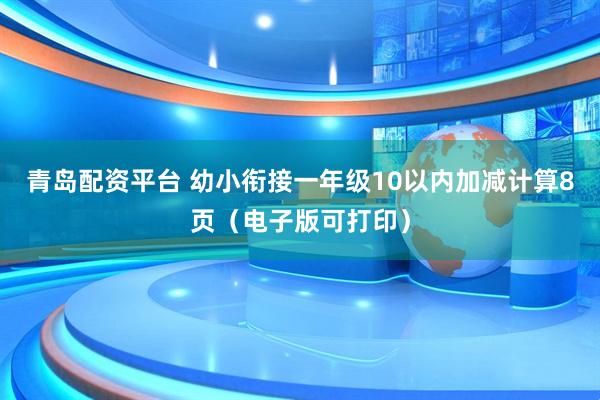 青岛配资平台 幼小衔接一年级10以内加减计算8页（电子版可打印）
