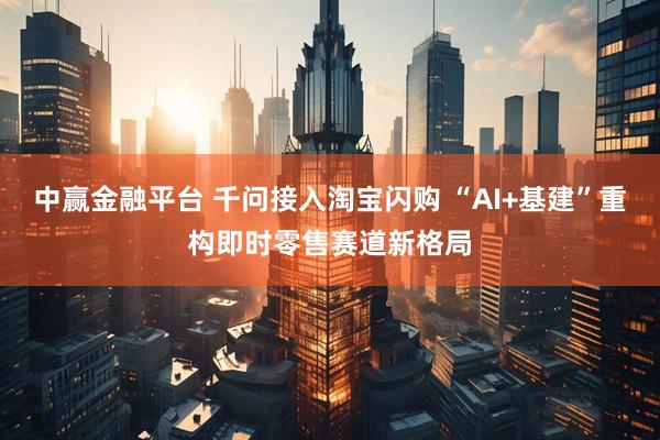 中赢金融平台 千问接入淘宝闪购 “AI+基建”重构即时零售赛道新格局