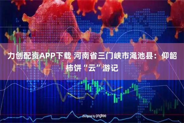 力创配资APP下载 河南省三门峡市渑池县：仰韶柿饼“云”游记