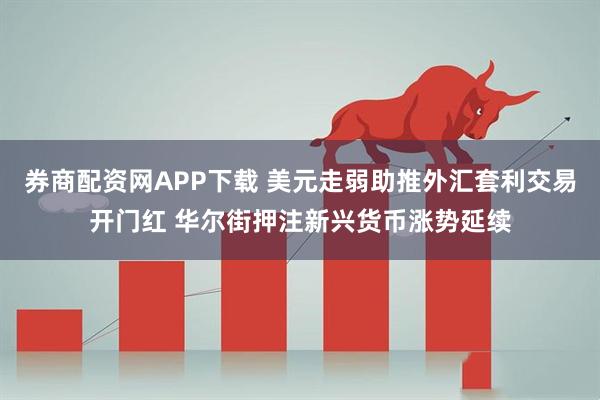 券商配资网APP下载 美元走弱助推外汇套利交易开门红 华尔街押注新兴货币涨势延续