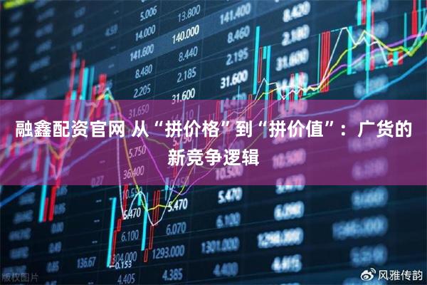 融鑫配资官网 从“拼价格”到“拼价值”：广货的新竞争逻辑