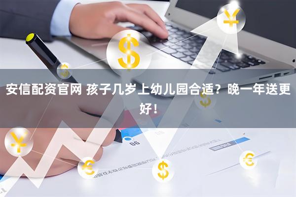 安信配资官网 孩子几岁上幼儿园合适？晚一年送更好！