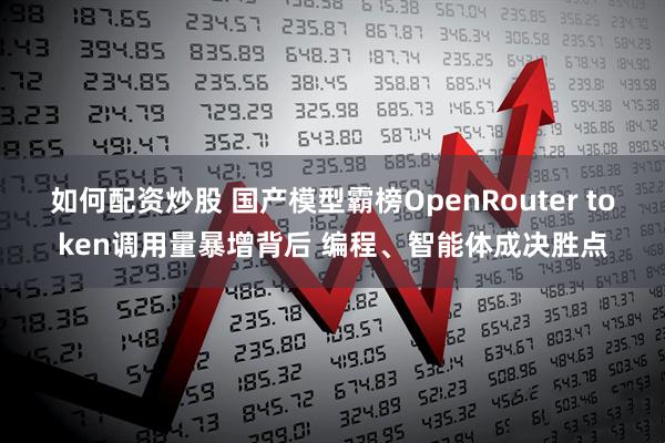如何配资炒股 国产模型霸榜OpenRouter token调用量暴增背后 编程、智能体成决胜点