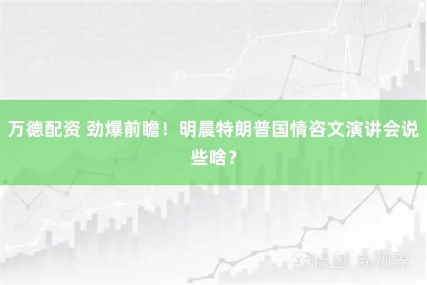 万德配资 劲爆前瞻！明晨特朗普国情咨文演讲会说些啥？
