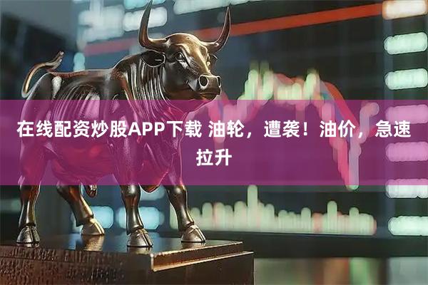 在线配资炒股APP下载 油轮，遭袭！油价，急速拉升