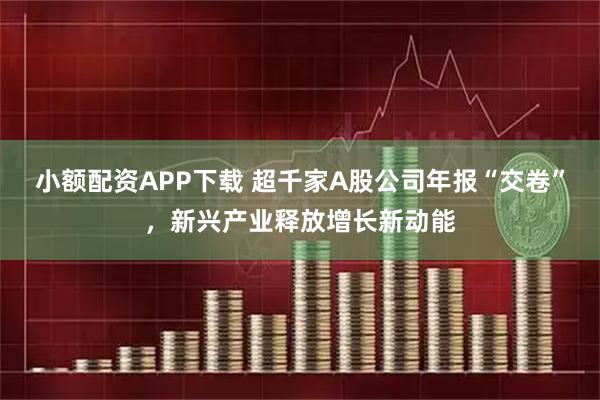 小额配资APP下载 超千家A股公司年报“交卷”，新兴产业释放增长新动能