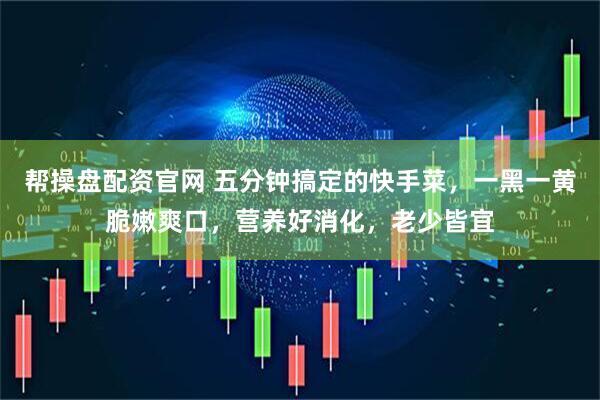 帮操盘配资官网 五分钟搞定的快手菜，一黑一黄脆嫩爽口，营养好消化，老少皆宜