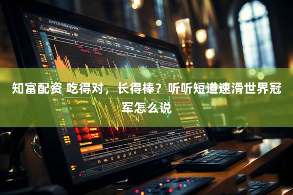 知富配资 吃得对，长得棒？听听短道速滑世界冠军怎么说