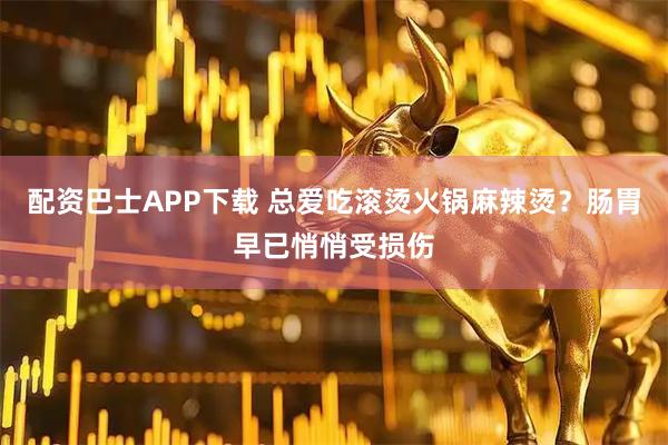配资巴士APP下载 总爱吃滚烫火锅麻辣烫？肠胃早已悄悄受损伤