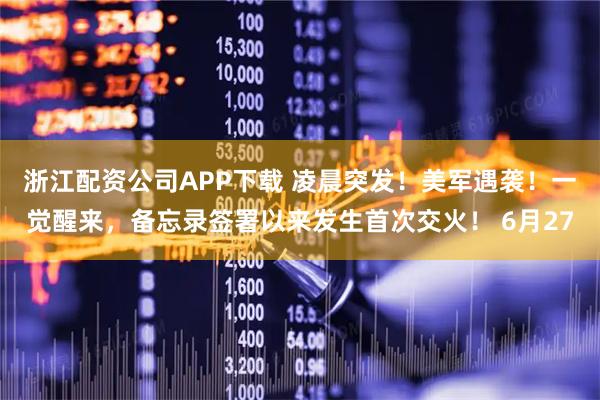 浙江配资公司APP下载 凌晨突发！美军遇袭！一觉醒来，备忘录签署以来发生首次交火！ 6月27